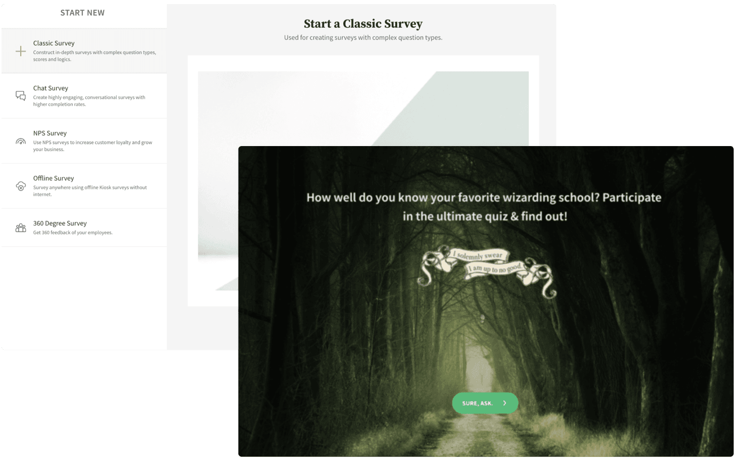 Customizable Conversational Surveys Build & share Chat surveys, Conversational Forms, NPS® Surveys, Offline Surveys, 360 Assessment Surveys, Video Surveys, Quizzes and more.