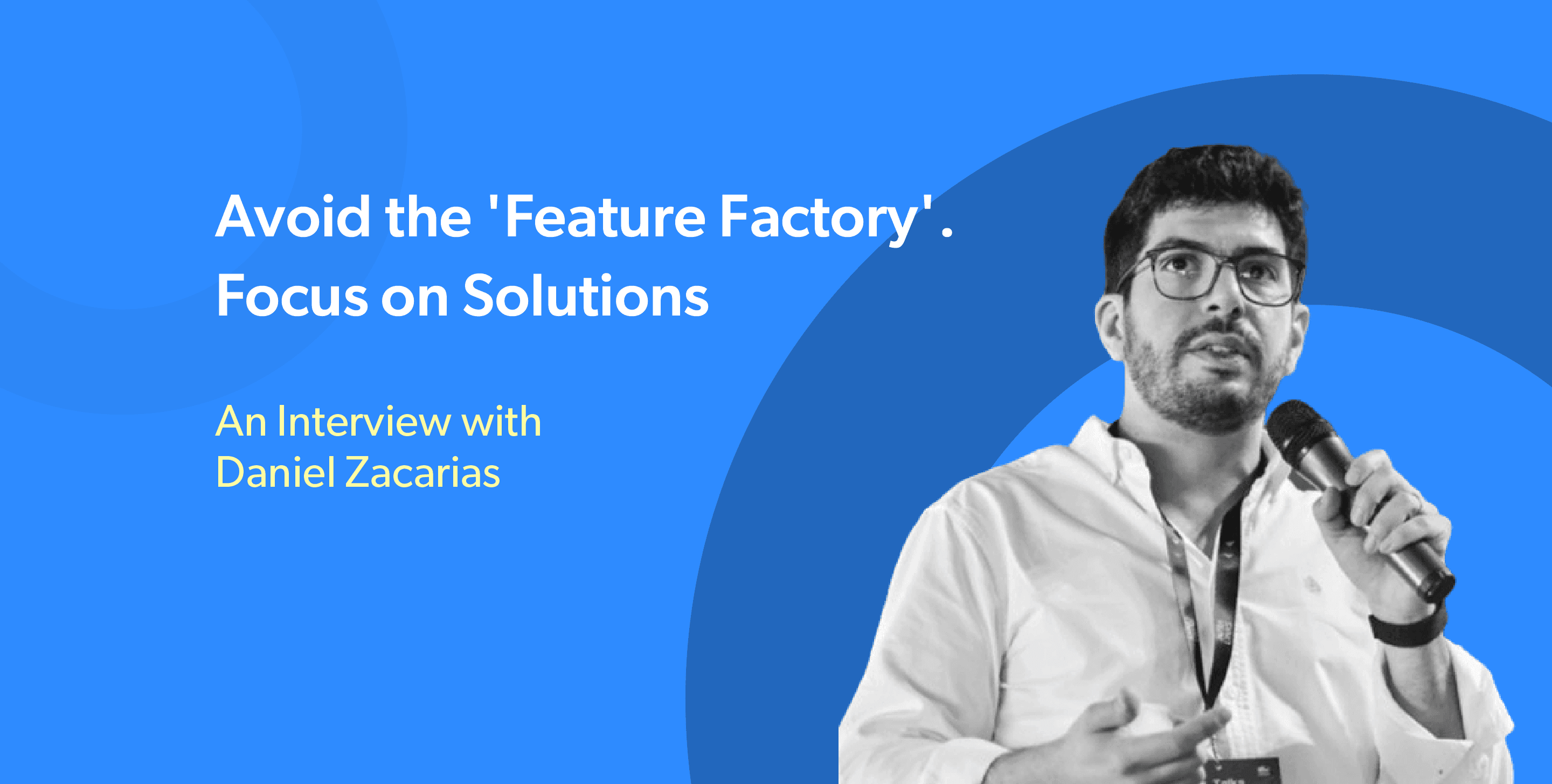 'Avoid The “Feature Factory”. Focus On Solving Problems.' - An Interview with Daniel Zacarias 'Avoid The “Feature Factory”. Focus On Solving Problems.' - An Interview with Daniel Zacarias